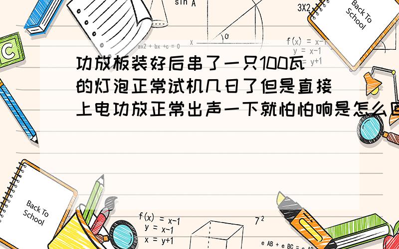 功放板装好后串了一只100瓦的灯泡正常试机几日了但是直接上电功放正常出声一下就怕怕响是怎么回事?