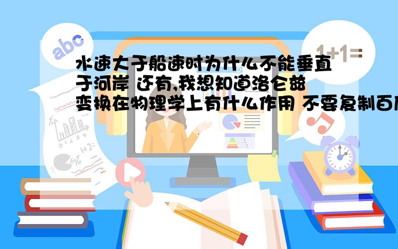 水速大于船速时为什么不能垂直于河岸 还有,我想知道洛仑兹变换在物理学上有什么作用 不要复制百度,不懂