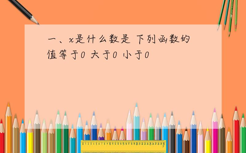 一、x是什么数是 下列函数的值等于0 大于0 小于0