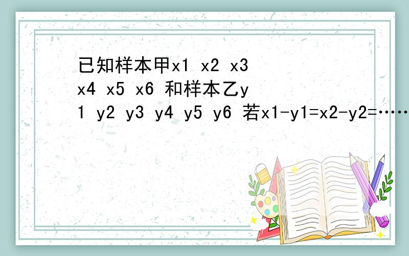 已知样本甲x1 x2 x3 x4 x5 x6 和样本乙y1 y2 y3 y4 y5 y6 若x1-y1=x2-y2=……