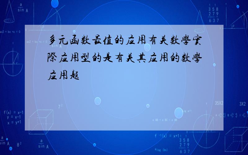 多元函数最值的应用有关数学实际应用型的是有关其应用的数学应用题