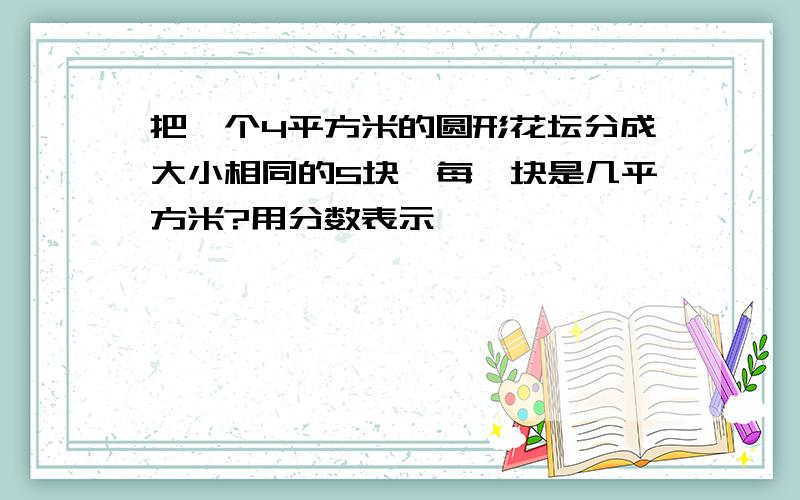 把一个4平方米的圆形花坛分成大小相同的5块,每一块是几平方米?用分数表示