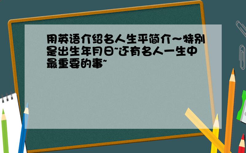 用英语介绍名人生平简介～特别是出生年月日~还有名人一生中最重要的事~