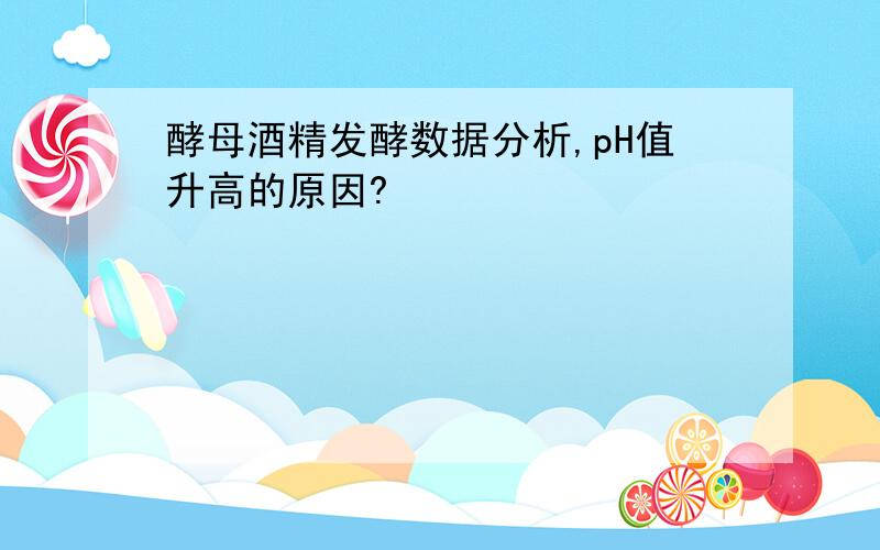 酵母酒精发酵数据分析,pH值升高的原因?