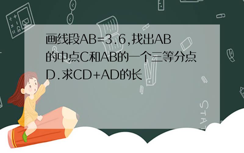 画线段AB=3.6,找出AB的中点C和AB的一个三等分点D.求CD+AD的长