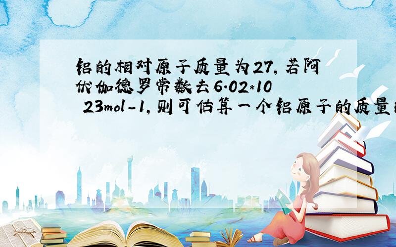 铝的相对原子质量为27,若阿伏伽德罗常数去6.02*10 23mol-1,则可估算一个铝原子的质量约为?g