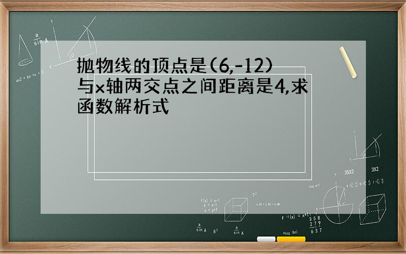 抛物线的顶点是(6,-12)与x轴两交点之间距离是4,求函数解析式