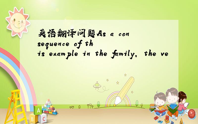 英语翻译问题As a consequence of this example in the family, the ve