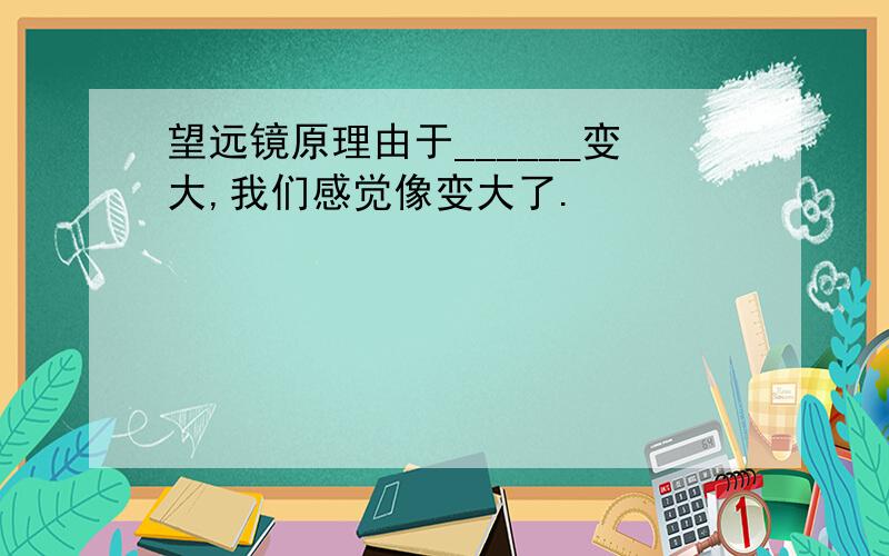 望远镜原理由于______变大,我们感觉像变大了.