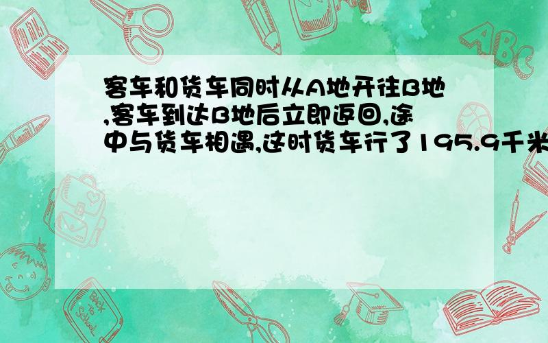 客车和货车同时从A地开往B地,客车到达B地后立即返回,途中与货车相遇,这时货车行了195.9千米,客车行了230.1千米