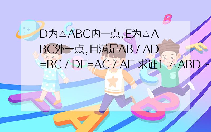 D为△ABC内一点,E为△ABC外一点,且满足AB／AD=BC／DE=AC／AE 求证1 △ABD∽△ACE ,2 ∠A