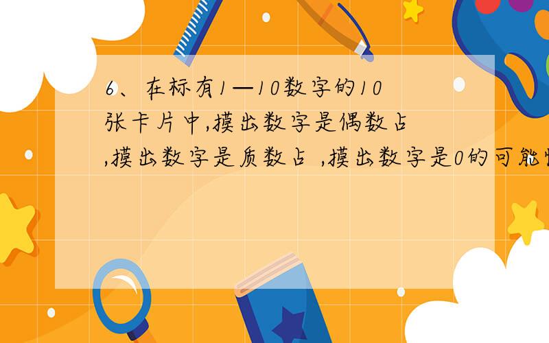 6、在标有1—10数字的10张卡片中,摸出数字是偶数占 ,摸出数字是质数占 ,摸出数字是0的可能性是 ,如果