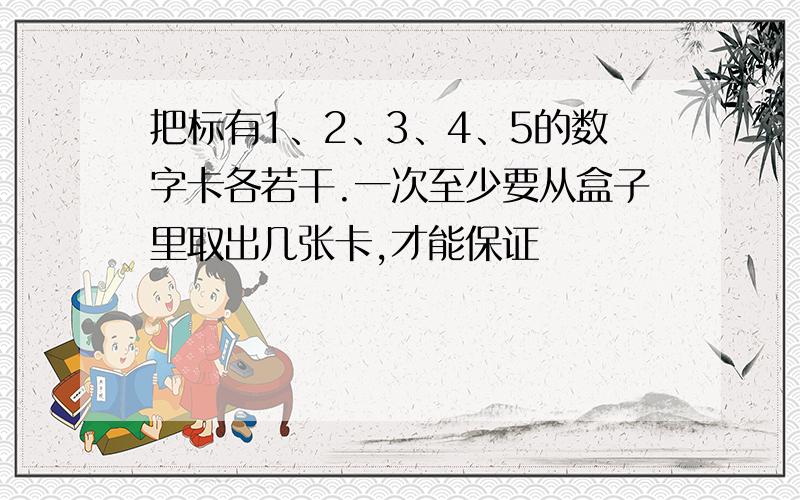 把标有1、2、3、4、5的数字卡各若干.一次至少要从盒子里取出几张卡,才能保证