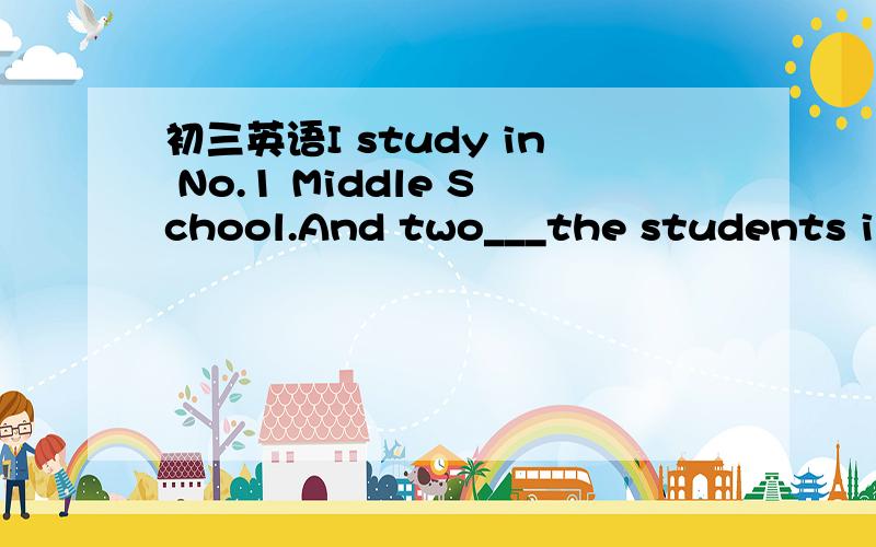 初三英语I study in No.1 Middle School.And two___the students in