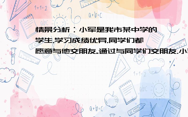 情景分析：小军是我市某中学的学生，学习成绩优异，同学们都愿意与他交朋友。通过与同学们交朋友，小军改变了不爱运动的习惯。同