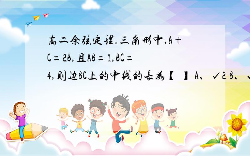 高二余弦定理.三角形中,A+C=2B,且AB=1,BC=4,则边BC上的中线的长为【 】 A、√2 B、√3 C、2√2