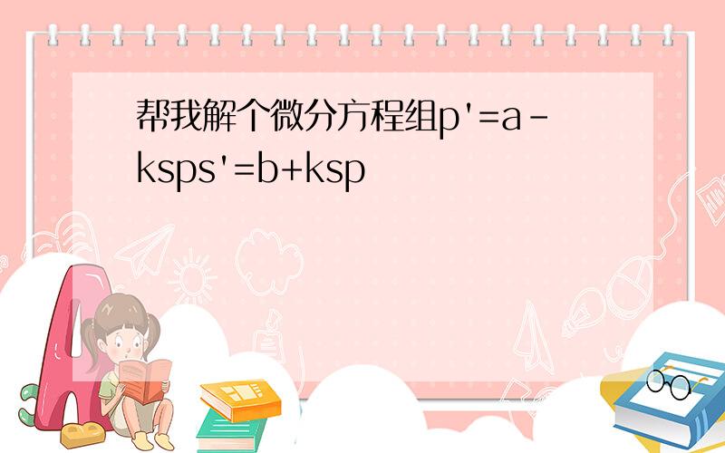 帮我解个微分方程组p'=a-ksps'=b+ksp