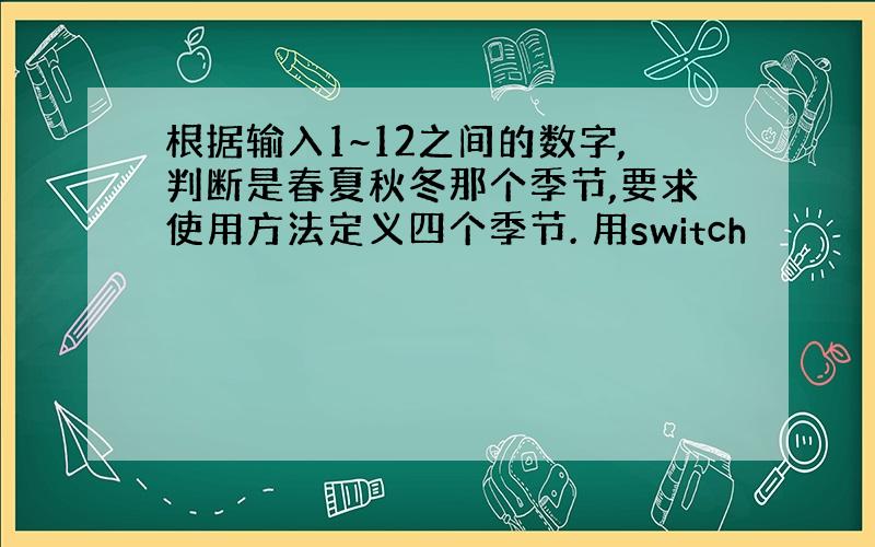 根据输入1~12之间的数字,判断是春夏秋冬那个季节,要求使用方法定义四个季节. 用switch