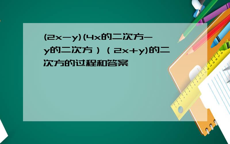 (2x-y)(4x的二次方-y的二次方）（2x+y)的二次方的过程和答案