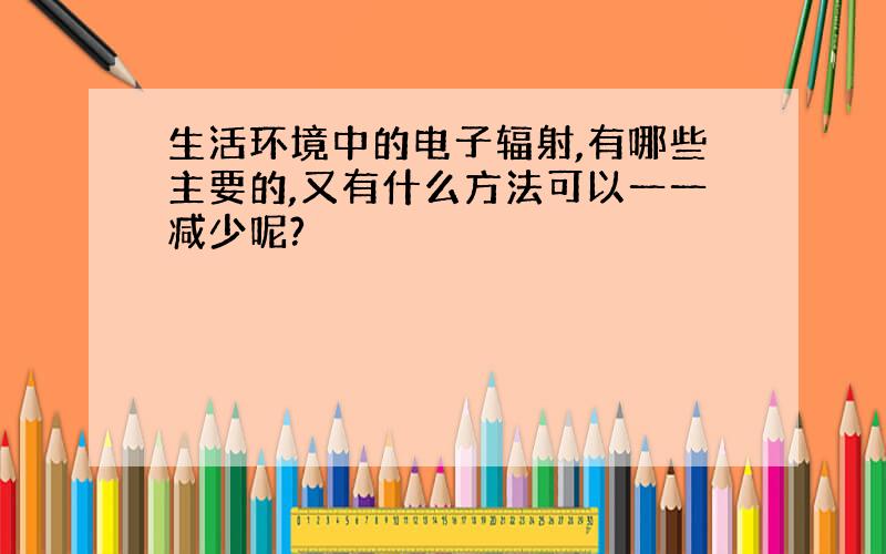 生活环境中的电子辐射,有哪些主要的,又有什么方法可以一一减少呢?