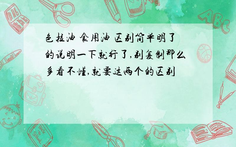 色拉油 食用油 区别简单明了的说明一下就行了,别复制那么多看不懂,就要这两个的区别