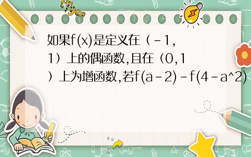 如果f(x)是定义在（－1,1）上的偶函数,且在（0,1）上为增函数,若f(a-2)-f(4-a^2)