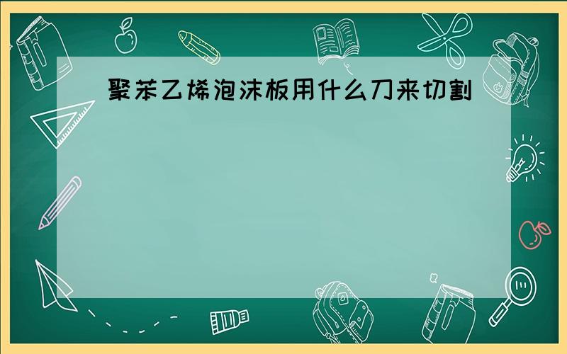 聚苯乙烯泡沫板用什么刀来切割