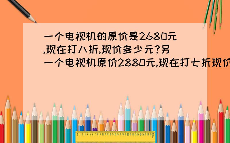 一个电视机的原价是2680元,现在打八折,现价多少元?另一个电视机原价2880元,现在打七折现价多少钱?