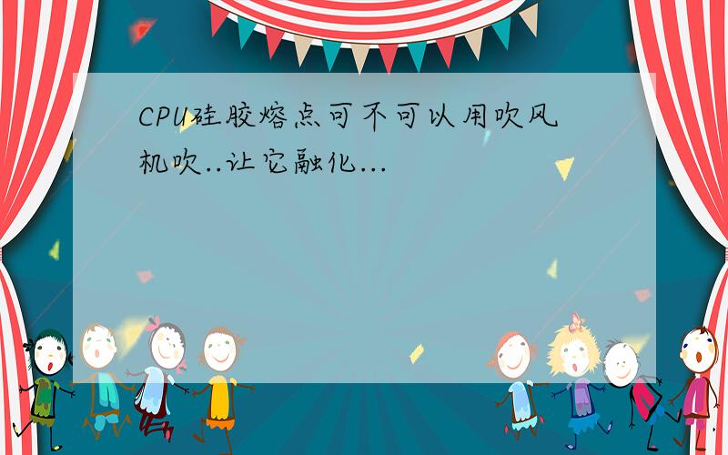 CPU硅胶熔点可不可以用吹风机吹..让它融化...