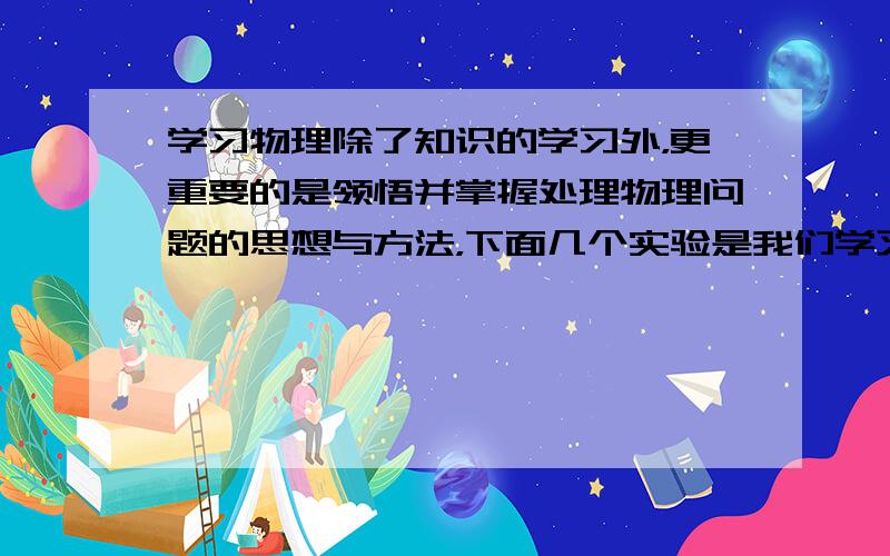 学习物理除了知识的学习外，更重要的是领悟并掌握处理物理问题的思想与方法，下面几个实验是我们学习过的实验，其中研究物理问题