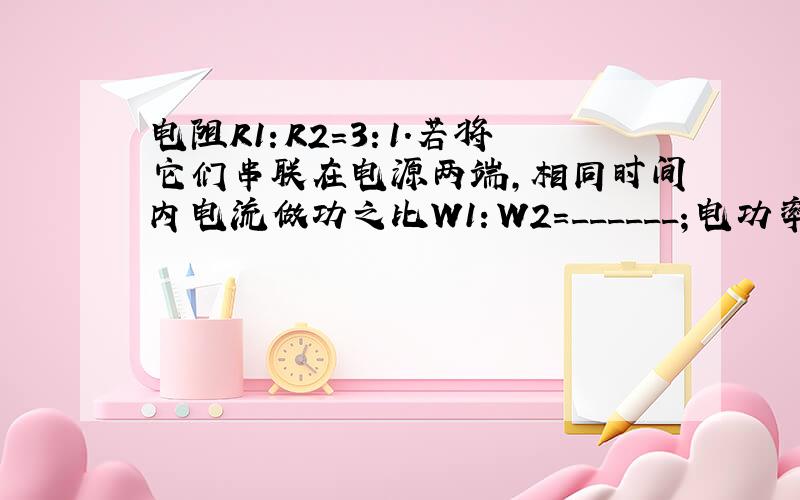 电阻R1：R2=3：1．若将它们串联在电源两端，相同时间内电流做功之比W1：W2=______；电功率之比P1：P2=_