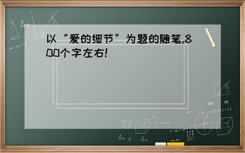 以“爱的细节”为题的随笔,800个字左右!