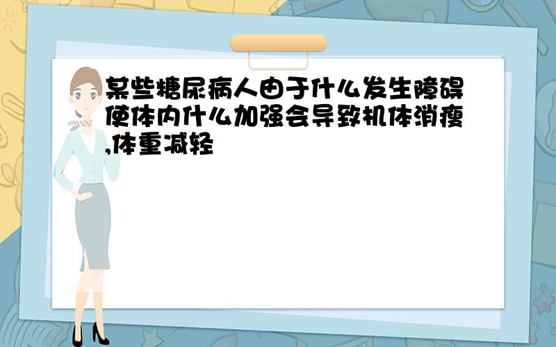 某些糖尿病人由于什么发生障碍使体内什么加强会导致机体消瘦,体重减轻