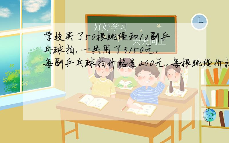 学校买了50根跳绳和12副乒乓球拍,一共用了3150元,每副乒乓球拍价格是200元,每根跳绳价格