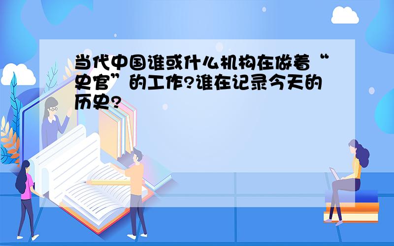 当代中国谁或什么机构在做着“史官”的工作?谁在记录今天的历史?