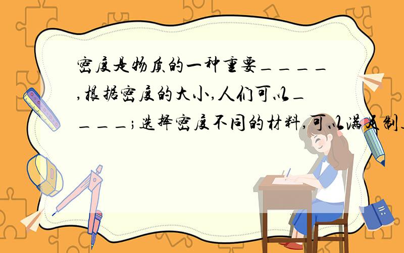 密度是物质的一种重要____,根据密度的大小,人们可以____;选择密度不同的材料,可以满足制造的不同需要;通过测定密度