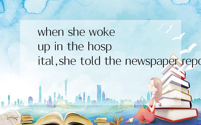 when she woke up in the hospital,she told the newspaper repo