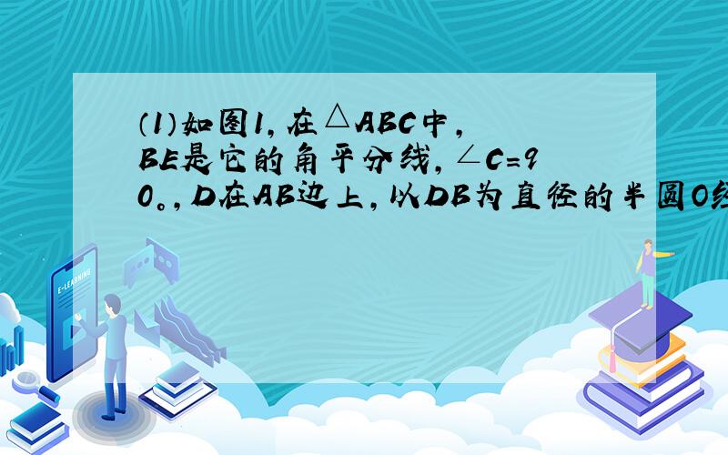 （1）如图1，在△ABC中，BE是它的角平分线，∠C=90°，D在AB边上，以DB为直径的半圆O经过点E．求证：AC是⊙