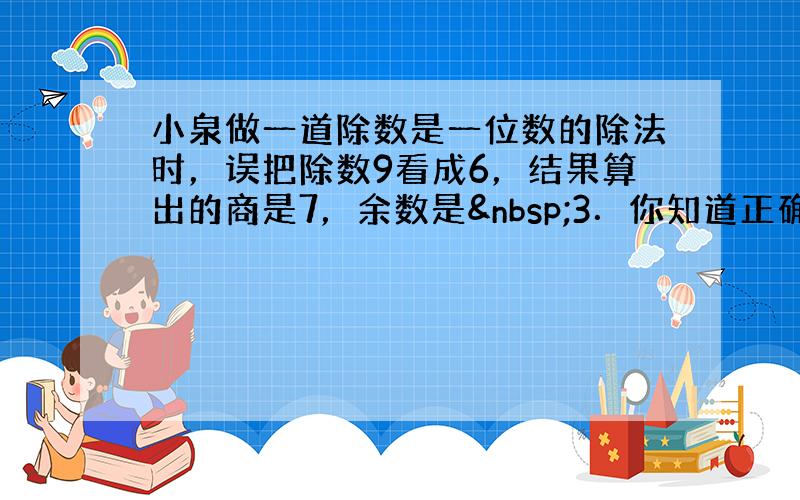 小泉做一道除数是一位数的除法时，误把除数9看成6，结果算出的商是7，余数是 3．你知道正确的结果是______