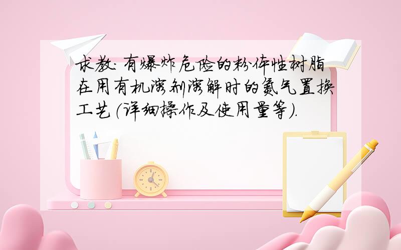 求教：有爆炸危险的粉体性树脂在用有机溶剂溶解时的氮气置换工艺（详细操作及使用量等）.