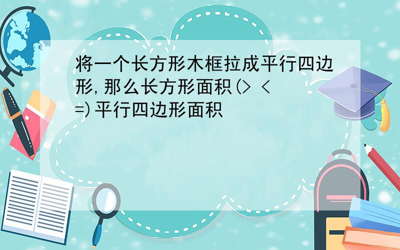 将一个长方形木框拉成平行四边形,那么长方形面积(> < =)平行四边形面积