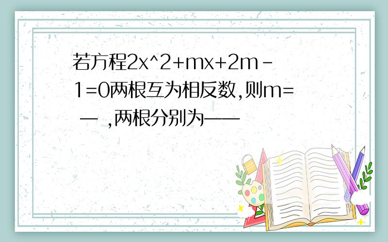 若方程2x^2+mx+2m-1=0两根互为相反数,则m= — ,两根分别为——