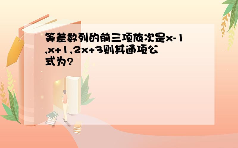 等差数列的前三项依次是x-1,x+1,2x+3则其通项公式为?