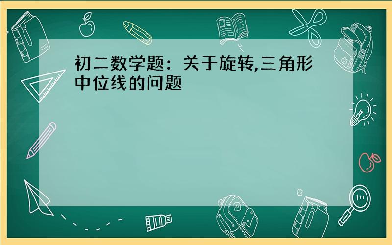 初二数学题：关于旋转,三角形中位线的问题