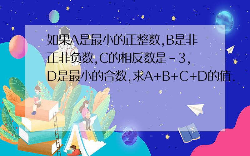 如果A是最小的正整数,B是非正非负数,C的相反数是-3,D是最小的合数,求A+B+C+D的值.