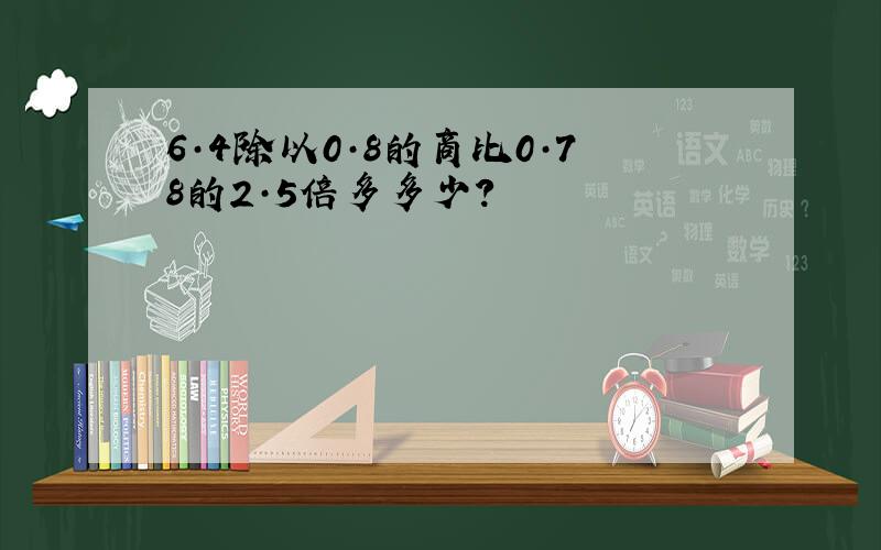 6·4除以0·8的商比0·78的2·5倍多多少?