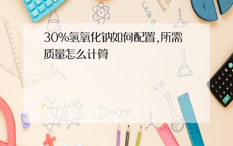 30%氢氧化钠如何配置,所需质量怎么计算