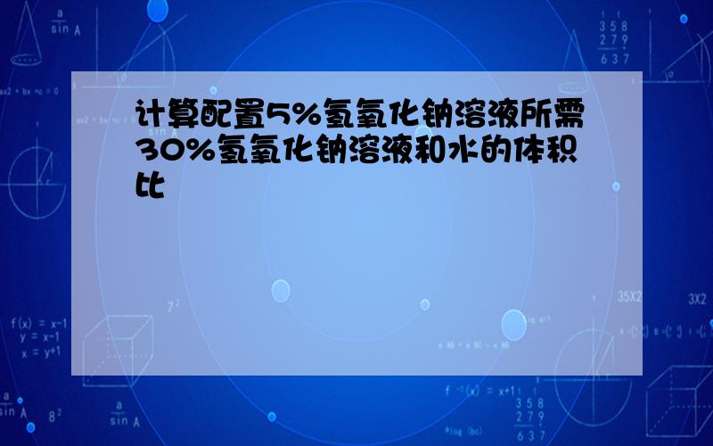 计算配置5%氢氧化钠溶液所需30%氢氧化钠溶液和水的体积比