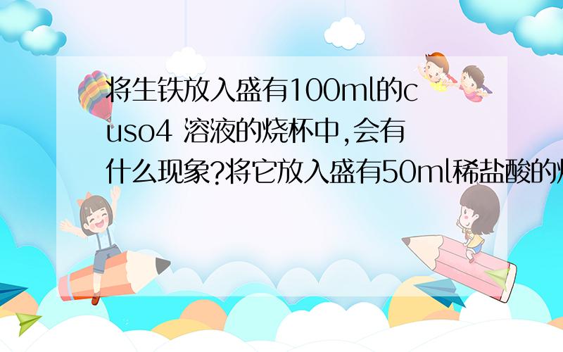 将生铁放入盛有100ml的cuso4 溶液的烧杯中,会有什么现象?将它放入盛有50ml稀盐酸的烧杯中呢?