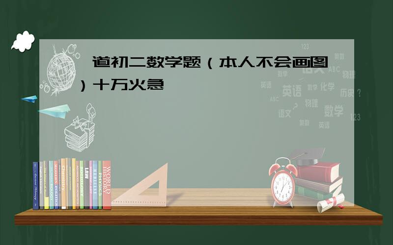 一道初二数学题（本人不会画图）十万火急